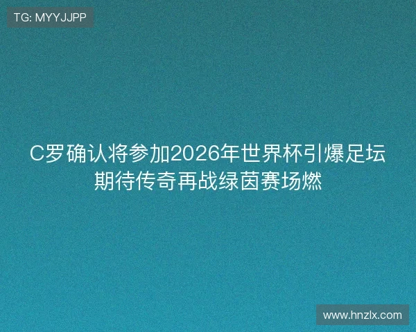 C罗确认将参加2026年世界杯引爆足坛期待传奇再战绿茵赛场燃 C罗确认将参加2026年世界杯引爆足坛期待传奇再战绿茵赛场燃