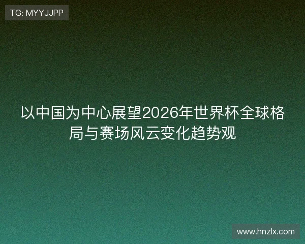 以中国为中心展望2026年世界杯全球格局与赛场风云变化趋势观 以中国为中心展望2026年世界杯全球格局与赛场风云变化趋势观